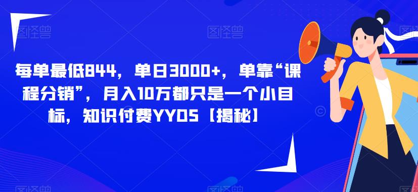 每单最低844，单日3000+，单靠“课程分销”，月入10万都只是一个小目标，知识付费YYDS【揭秘】-云帆项目库