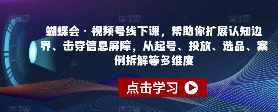 蝴蝶会·视频号线下课，帮助你扩展认知边界、击穿信息屏障，从起号、投放、选品、案例拆解等多维度-云帆项目库