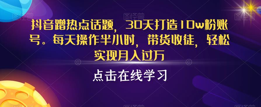 抖音蹭热点话题，30天打造10w粉账号，每天操作半小时，带货收徒，轻松实现月入过万【揭秘】-云帆项目库