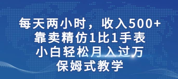 两小时，收入500+，靠卖精仿1比1手表，小白轻松月入过万！保姆式教学-云帆项目库