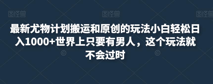 最新尤物计划搬运和原创的玩法小白轻松日入1000+世界上只要有男人，这个玩法就不会过时【揭秘】-云帆项目库