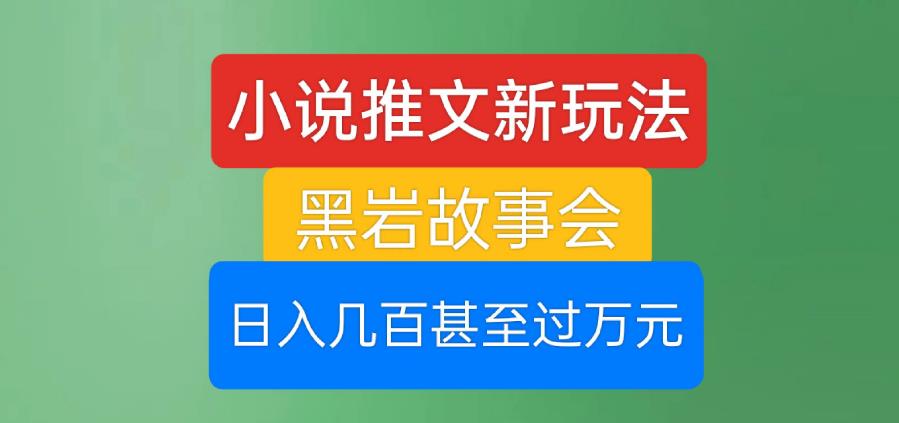 小说推文新玩法，黑岩故事会，日入几百甚至过万元【揭秘】-云帆项目库