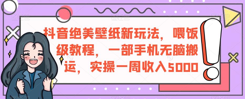 抖音绝美壁纸新玩法，喂饭级教程，一部手机无脑搬运，实操一周收入5000【揭秘】-云帆项目库