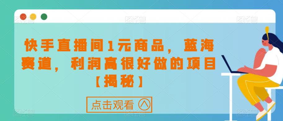 快手直播间1元商品，蓝海赛道，利润高很好做的项目【揭秘】-云帆项目库