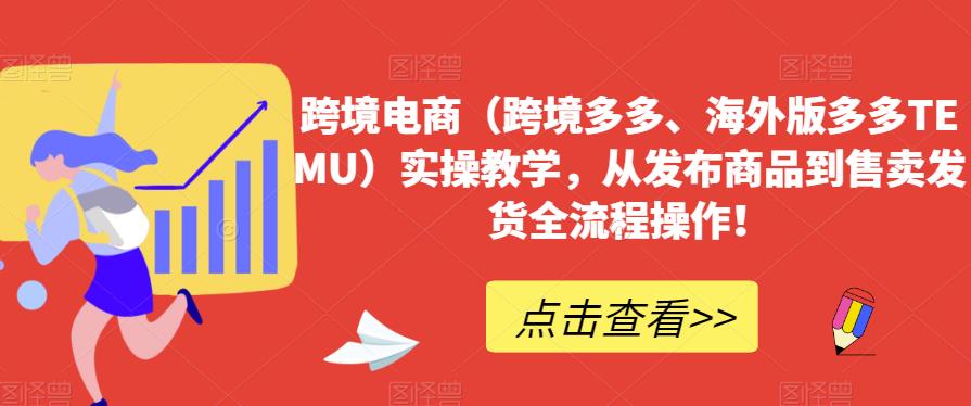 跨境电商（跨境多多、海外版多多TEMU）实操教学，从发布商品到售卖发货全流程操作！-云帆项目库