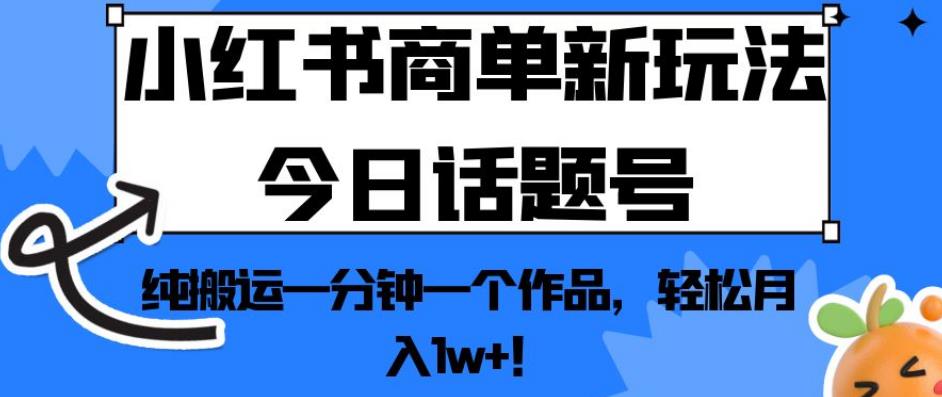 小红书商单新玩法今日话题号，纯搬运一分钟一个作品，轻松月入1w+！【揭秘】-云帆项目库