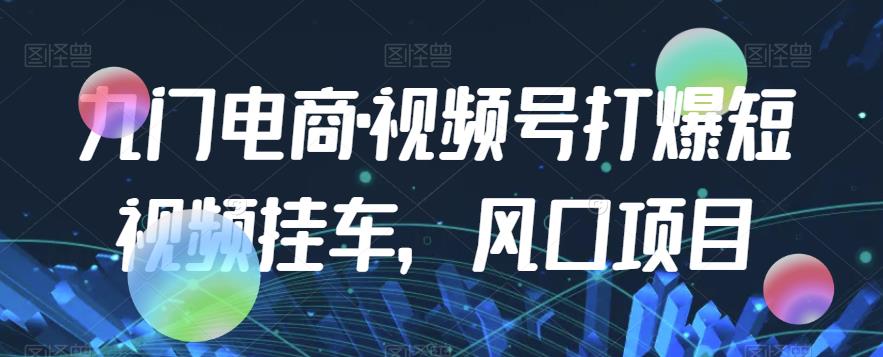 九门电商·视频号打爆短视频挂车，风口项目-云帆项目库