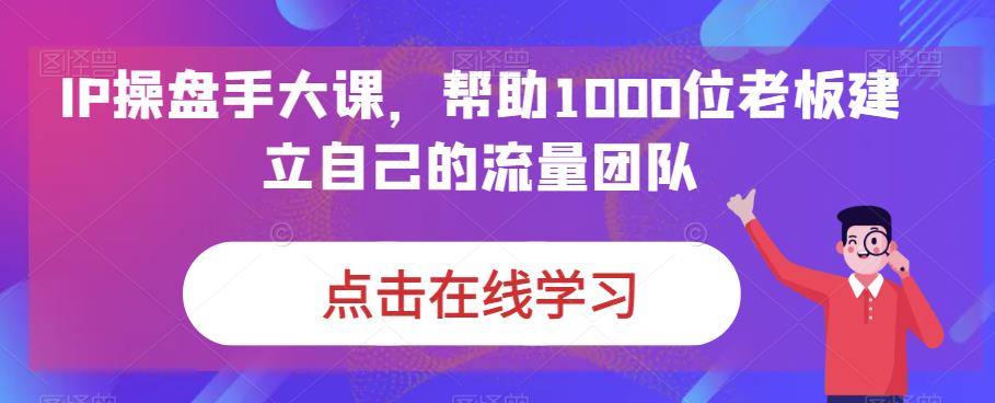 IP操盘手大课，帮助1000位老板建立自己的流量团队-云帆项目库