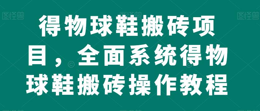 得物球鞋搬砖项目，全面系统得物球鞋搬砖操作教程【揭秘】-云帆项目库