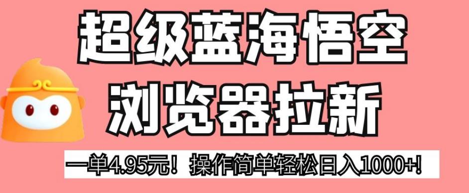 超级蓝海悟空浏览器拉新，一单4.95元！操作简单轻松日入1000+!【揭秘】-云帆项目库