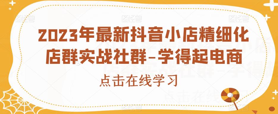 2023年最新抖音小店精细化店群实战社群-学得起电商-云帆项目库