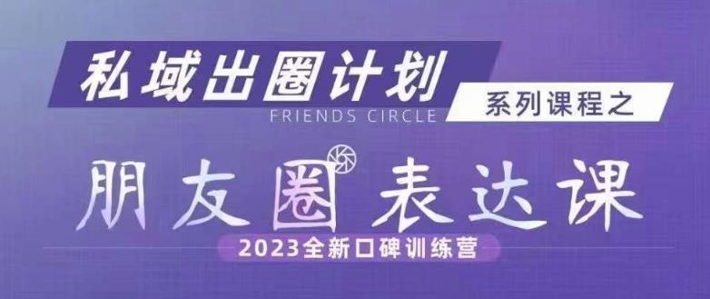 私域出圈计划系列课程之朋友圈表达课，2023全新口碑训练营-云帆项目库