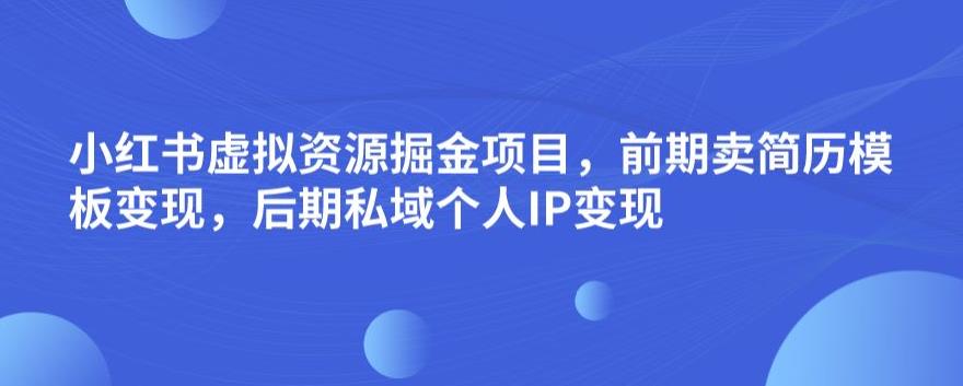 小红书虚拟资源掘金项目，前期卖简历模板变现，后期私域个人IP变现，日入300，长期稳定【揭秘】-云帆项目库