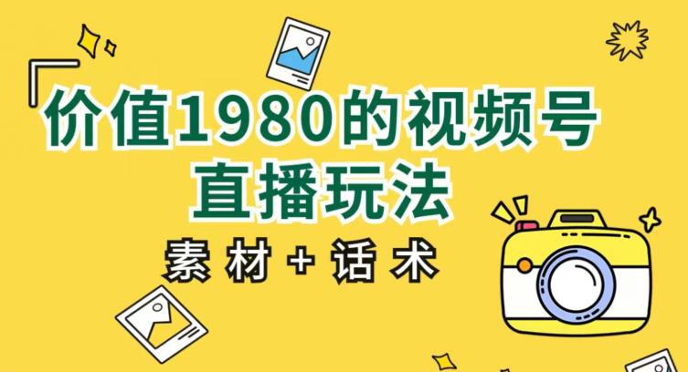 价值1980的视频号直播玩法，小白也可以直接上手操作【教程+素材+话术】-云帆项目库