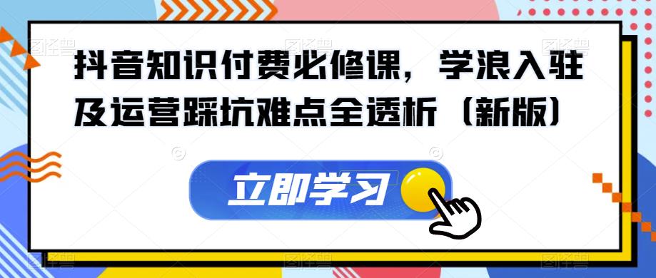 抖音知识付费必修课，学浪入驻及运营踩坑难点全透析（新版）-云帆项目库