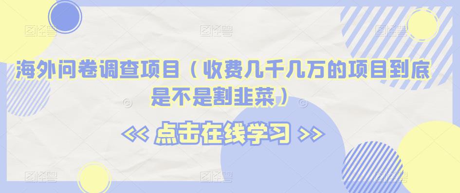 海外问卷调查项目（收费几千几万的项目到底是不是割韭菜）【揭秘】-云帆项目库