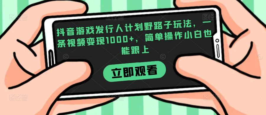 抖音游戏发行人计划野路子玩法，一条视频变现1000+，简单操作小白也能跟上【揭秘】-云帆项目库