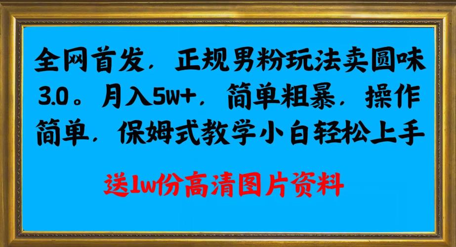 全网首发正规男粉玩法卖圆味3.0，月入5W+，简单粗暴，操作简单，保姆式教学，小白轻松上手-云帆项目库