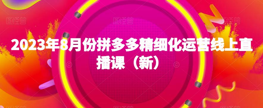 2023年8月份拼多多精细化运营线上直播课（新）-云帆项目库