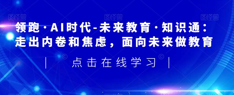 领跑·AI时代-未来教育·知识通：走出内卷和焦虑，面向未来做教育-云帆项目库