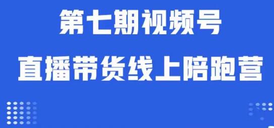 视频号直播带货线上陪跑营第七期：算法解析+起号逻辑+实操运营-云帆项目库