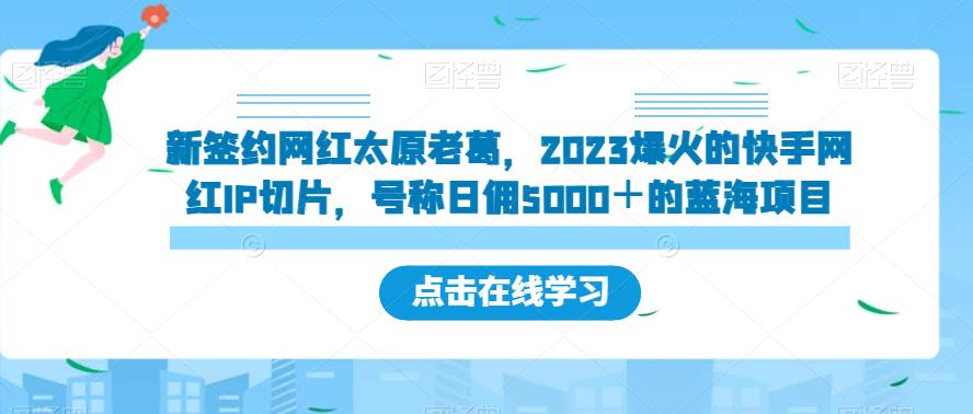 新签约网红太原老葛，2023爆火的快手网红IP切片，号称日佣5000＋的蓝海项目【揭秘】-云帆项目库