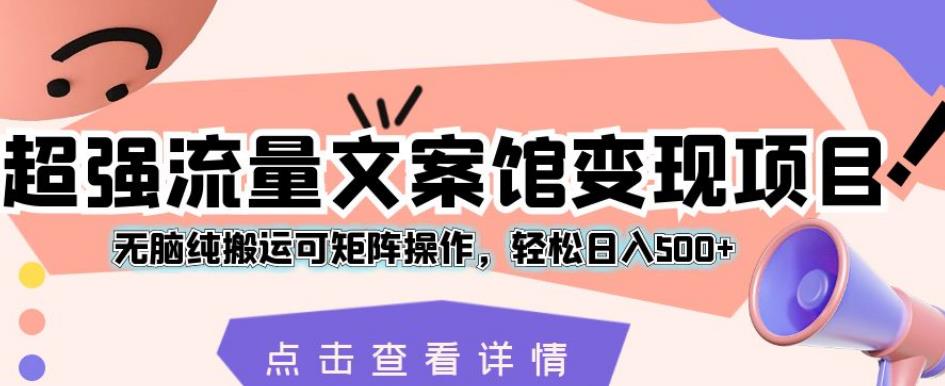 超强流量文案馆变现项目，无脑纯搬运可矩阵操作，轻松日入500+【揭秘】-云帆项目库