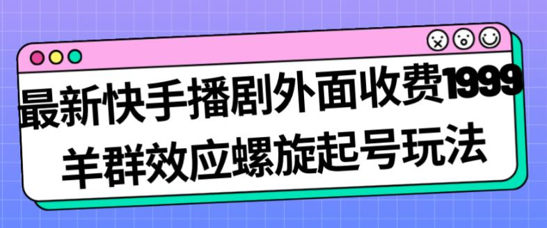 最新快手播剧外面收费1999羊群效应螺旋起号玩法配合流量日入几百完全不是问题-云帆项目库