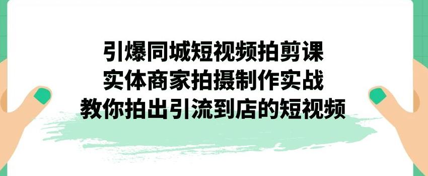 引爆同城短视频拍剪课，实体商家拍摄制作实战，教你拍出引流到店的短视频-云帆项目库