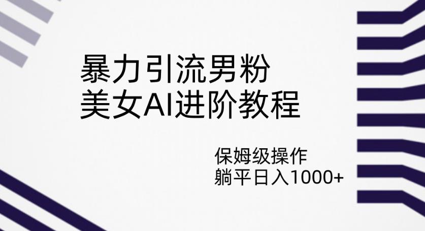 暴力引流男粉，美女AI进阶教程，保姆级操作，躺平日入1000+【揭秘】-云帆项目库