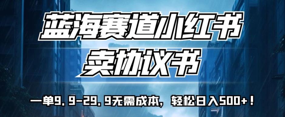 蓝海赛道小红书卖协议书，一单9.9-29.9无需成本，轻松日入500+!【揭秘】-云帆项目库