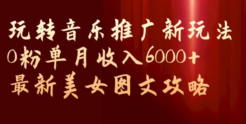 玩转音乐推广新玩法，0粉单月收入6000+，最新美女图文攻略【揭秘】-云帆项目库