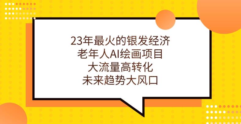 23年最火的银发经济，老年人AI绘画项目，大流量高转化，未来趋势大风口【揭秘】-云帆项目库