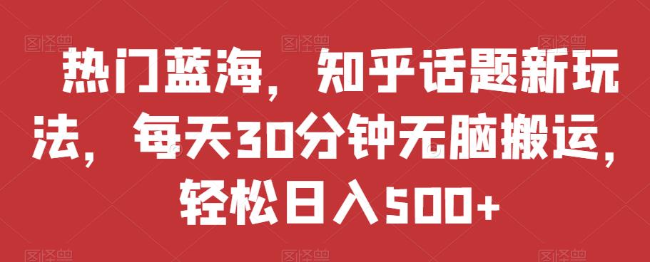 热门蓝海，知乎话题新玩法，每天30分钟无脑搬运，轻松日入500+【揭秘】-云帆项目库