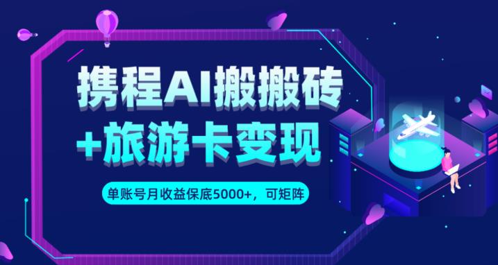 携程AI搬砖+旅游卡变现升级玩法，单号月收益保底5000+，可做矩阵号-云帆项目库