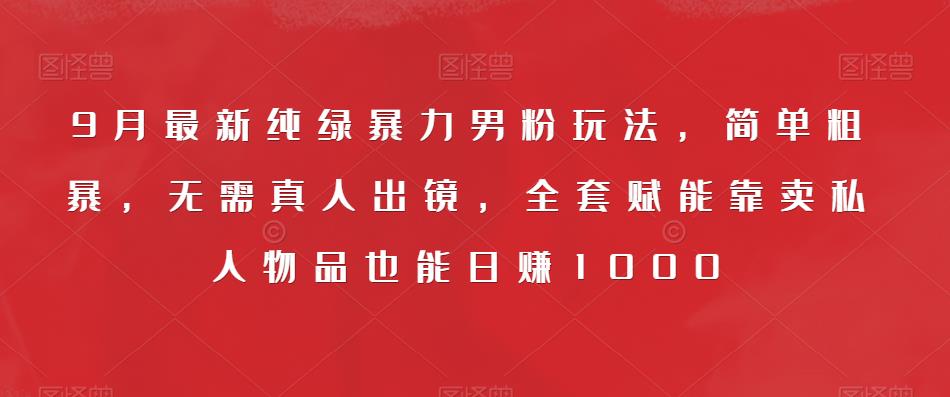 9月最新纯绿暴力男粉玩法，简单粗暴，无需真人出镜，全套赋能靠卖私人物品也能日赚1000-云帆项目库