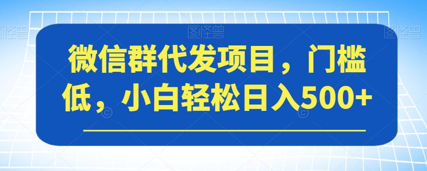 微信群代发项目，门槛低，小白轻松日入500+【揭秘】-云帆项目库