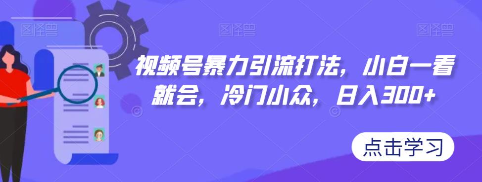 视频号暴力引流打法，小白一看就会，冷门小众，日入300+【揭秘】-云帆项目库