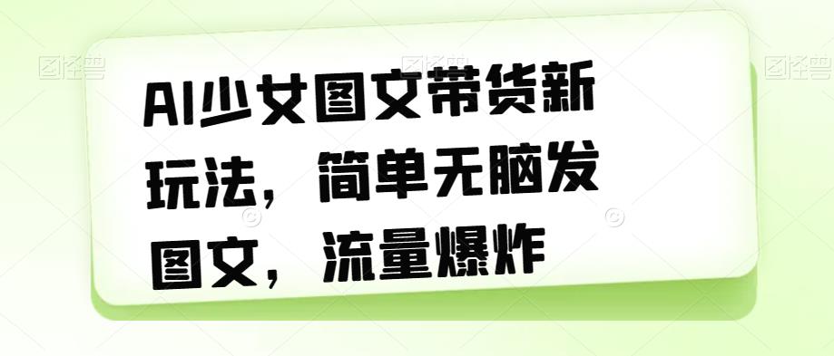 AI少女图文带货新玩法，简单无脑发图文，流量爆炸【揭秘】-云帆项目库