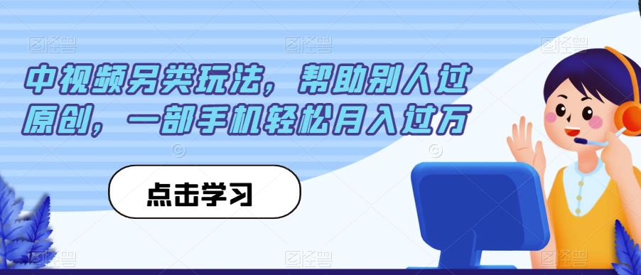 中视频另类玩法，帮助别人过原创，一部手机轻松月入过万【揭秘】-云帆项目库