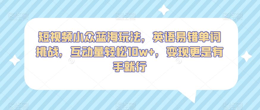 短视频小众蓝海玩法，英语易错单词挑战，互动量轻松10w+，变现更是有手就行【揭秘】-云帆项目库