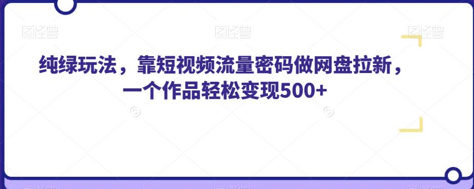 纯绿玩法，靠短视频流量密码做网盘拉新，一个作品轻松变现500+【揭秘】-云帆项目库