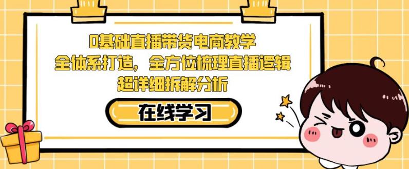 零基础直播带货电商教学，全方位梳理直播逻辑，超详细拆解分析-云帆项目库