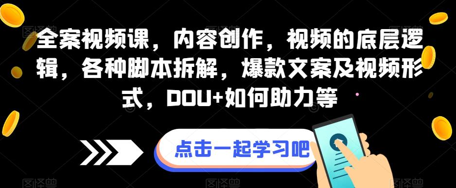 全案视频课，内容创作，视频的底层逻辑，各种脚本拆解，爆款文案及视频形式，DOU+如何助力等-云帆项目库