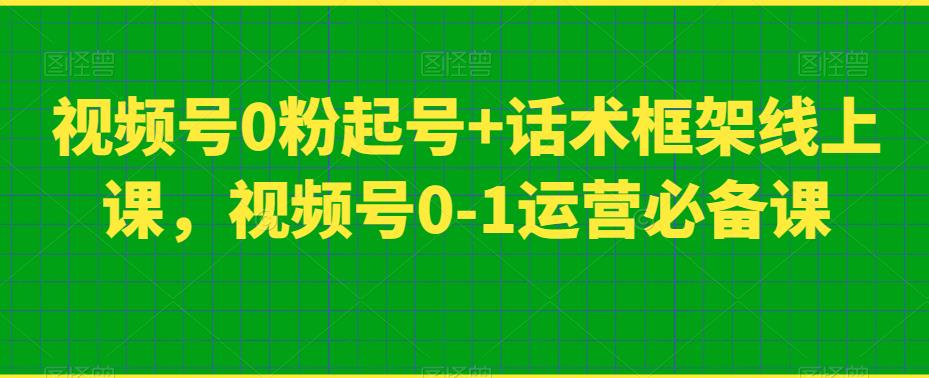 视频号0粉起号+话术框架线上课，视频号0-1运营必备课-云帆项目库