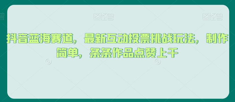 抖音蓝海赛道，最新互动投票挑战玩法，制作简单，条条作品点赞上千【揭秘】-云帆项目库