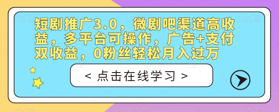 短剧推广3.0，微剧吧渠道高收益，多平台可操作，广告+支付双收益，0粉丝轻松月入过万【揭秘】-云帆项目库