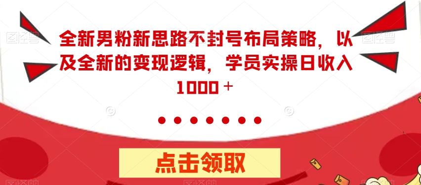 全新男粉新思路不封号布局策略，以及全新的变现逻辑，实操日收入1000＋【揭秘】-云帆项目库