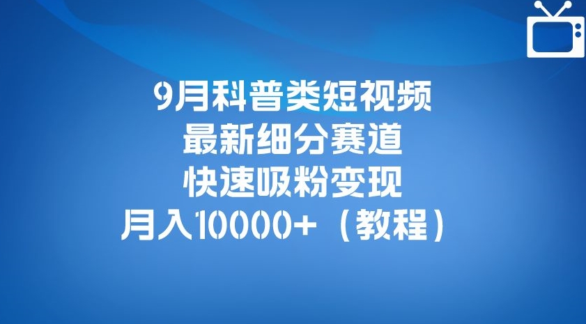 9月科普类短视频最新细分赛道，快速吸粉变现，月入10000+（详细教程）-云帆项目库