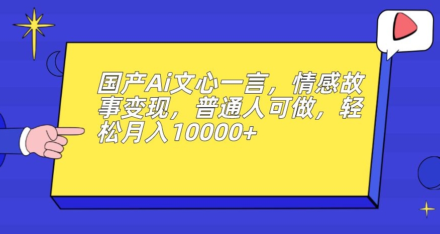 国产Ai文心一言，情感故事变现，普通人可做，轻松月入10000+【揭秘】-云帆项目库